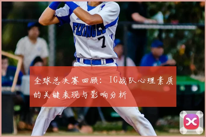 全球总决赛回顾：IG战队心理素质的关键表现与影响分析