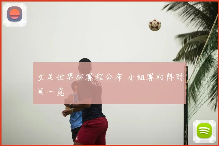 女足世界杯赛程公布 小组赛对阵时间一览