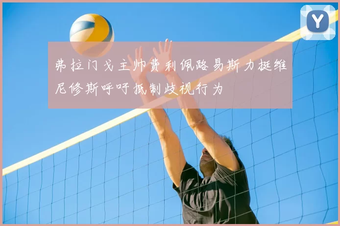 弗拉门戈主帅费利佩路易斯力挺维尼修斯呼吁抵制歧视行为