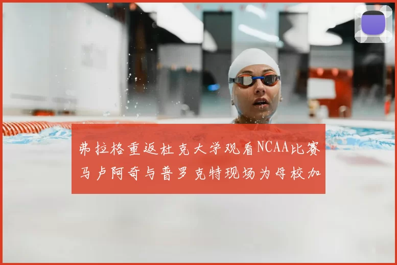 弗拉格重返杜克大学观看NCAA比赛马卢阿奇与普罗克特现场为母校加油助威