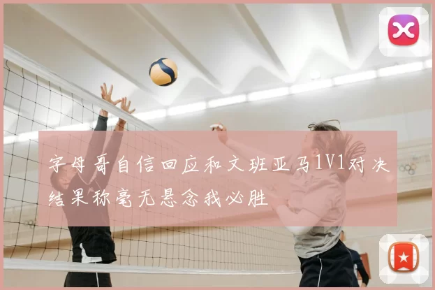 字母哥自信回应和文班亚马1V1对决结果称毫无悬念我必胜
