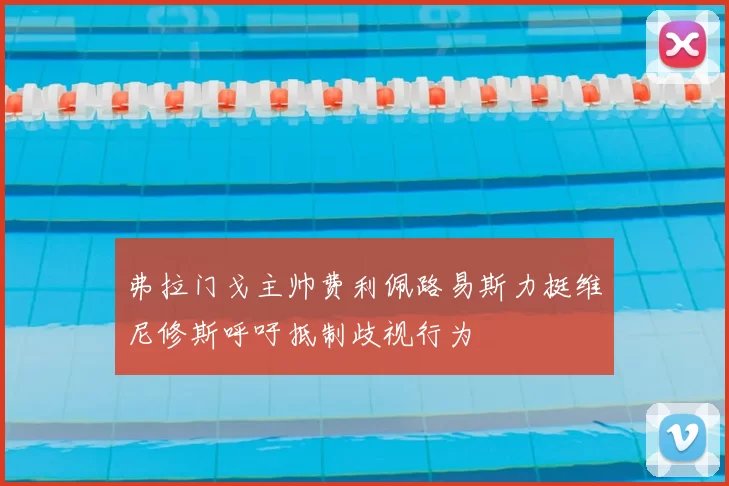 弗拉门戈主帅费利佩路易斯力挺维尼修斯呼吁抵制歧视行为