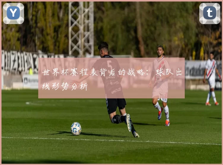 世界杯赛程表背后的战略：球队出线形势分析