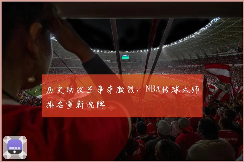 历史助攻王争夺激烈,NBA传球大师排名重新洗牌