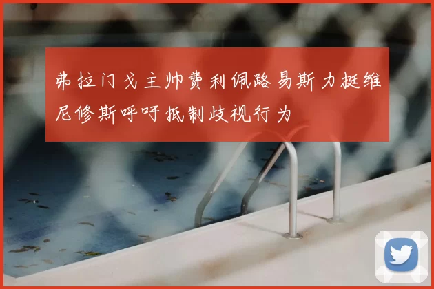 弗拉门戈主帅费利佩路易斯力挺维尼修斯呼吁抵制歧视行为