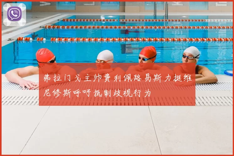 弗拉门戈主帅费利佩路易斯力挺维尼修斯呼吁抵制歧视行为