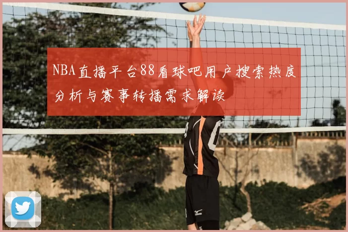 NBA直播平台88看球吧用户搜索热度分析与赛事转播需求解读