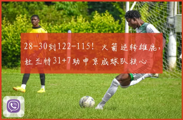 28-30到122-115！火箭逆转雄鹿，杜兰特31+7助申京成球队核心