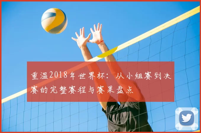 重温2018年世界杯:从小组赛到决赛的完整赛程与赛果盘点