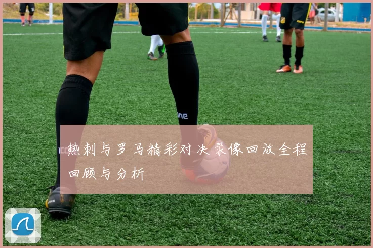 热刺与罗马精彩对决录像回放全程回顾与分析
