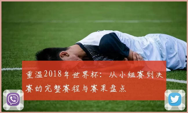重温2018年世界杯:从小组赛到决赛的完整赛程与赛果盘点