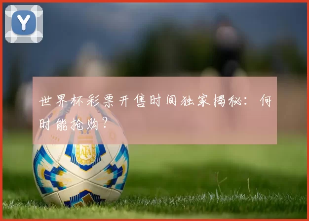 世界杯彩票开售时间独家揭秘:何时能抢购?