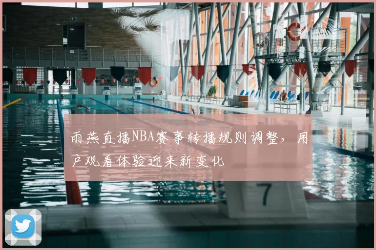 雨燕直播NBA赛事转播规则调整，用户观看体验迎来新变化