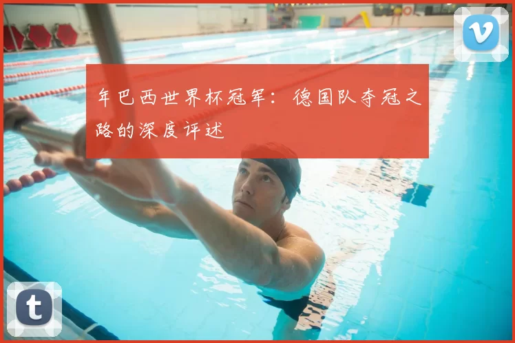 年巴西世界杯冠军：德国队夺冠之路的深度评述