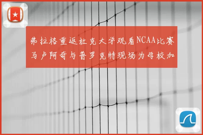 弗拉格重返杜克大学观看NCAA比赛马卢阿奇与普罗克特现场为母校加油助威
