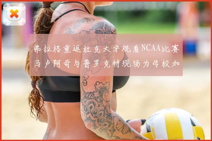 弗拉格重返杜克大学观看NCAA比赛马卢阿奇与普罗克特现场为母校加油助威