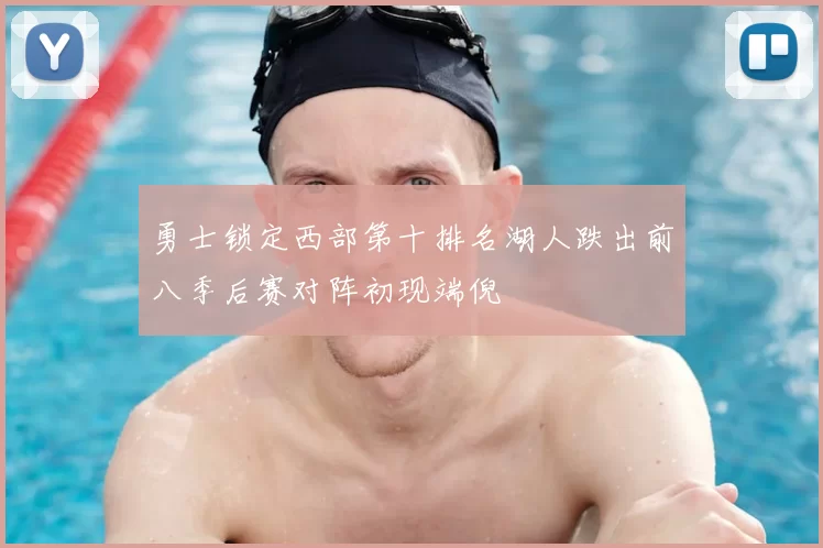 勇士锁定西部第十排名湖人跌出前八季后赛对阵初现端倪
