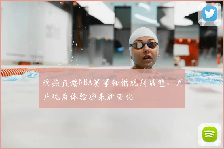 雨燕直播NBA赛事转播规则调整，用户观看体验迎来新变化