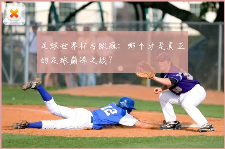 足球世界杯与欧冠：哪个才是真正的足球巅峰之战？