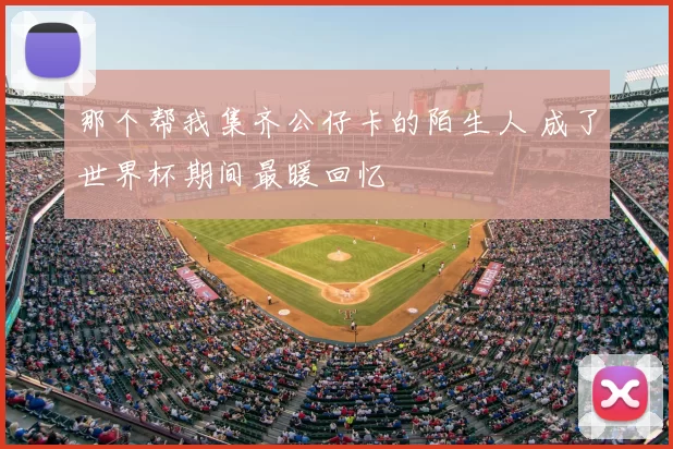 那个帮我集齐公仔卡的陌生人 成了世界杯期间最暖回忆