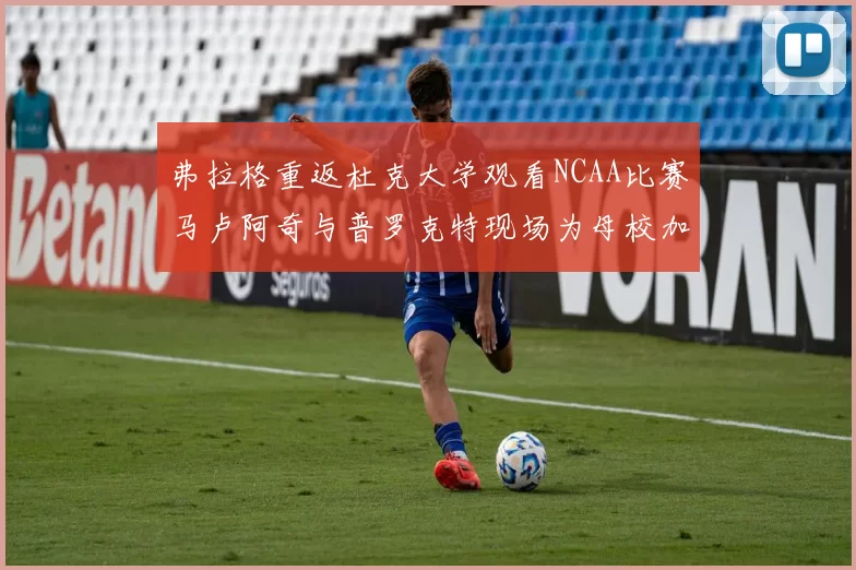 弗拉格重返杜克大学观看NCAA比赛马卢阿奇与普罗克特现场为母校加油助威