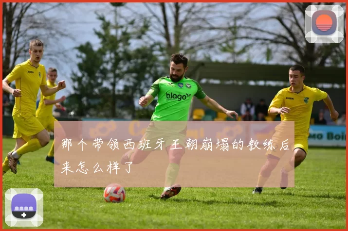 那个带领西班牙王朝崩塌的教练后来怎么样了