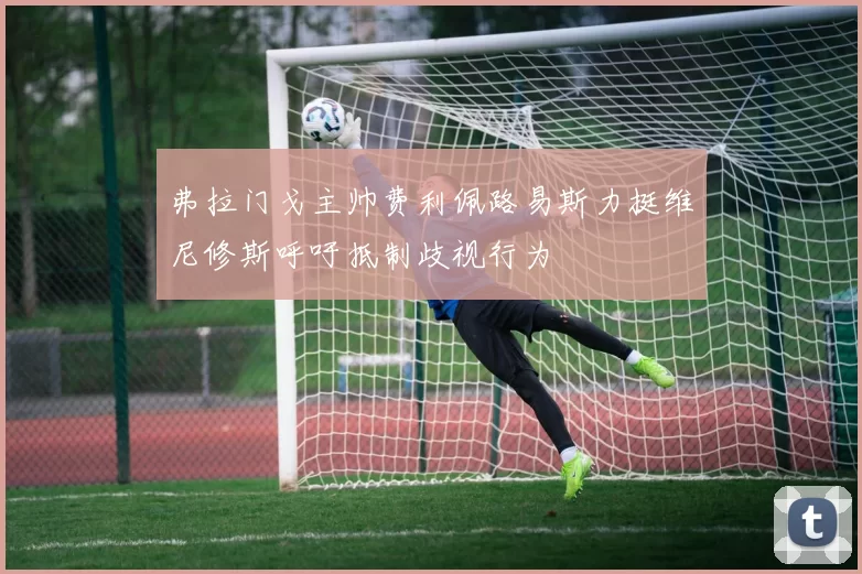 弗拉门戈主帅费利佩路易斯力挺维尼修斯呼吁抵制歧视行为