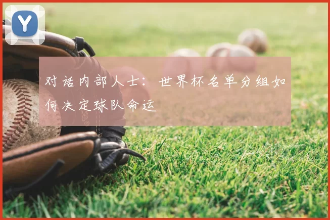 对话内部人士：世界杯名单分组如何决定球队命运