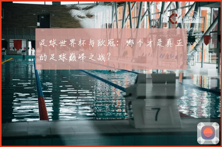足球世界杯与欧冠：哪个才是真正的足球巅峰之战？