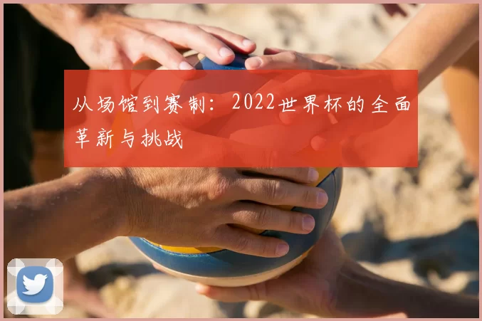从场馆到赛制：2022世界杯的全面革新与挑战