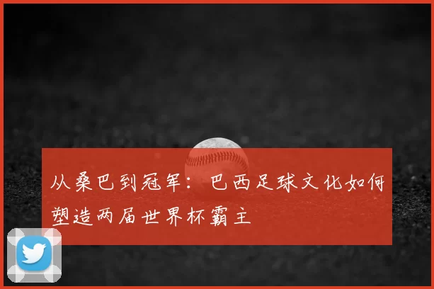 从桑巴到冠军：巴西足球文化如何塑造两届世界杯霸主