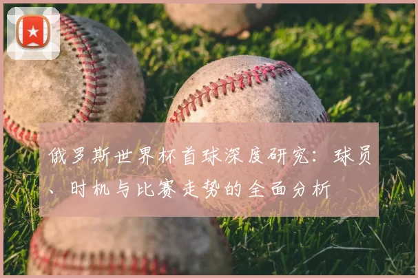 俄罗斯世界杯首球深度研究：球员、时机与比赛走势的全面分析