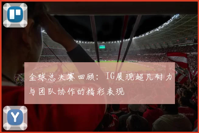 全球总决赛回顾：IG展现超凡耐力与团队协作的精彩表现