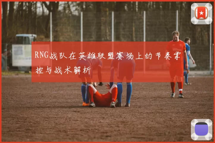 RNG战队在英雄联盟赛场上的节奏掌控与战术解析