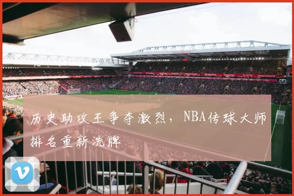 历史助攻王争夺激烈,NBA传球大师排名重新洗牌