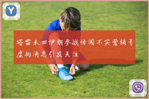 塔雷米回伊朗参战传闻不实营销号虚构消息引发关注