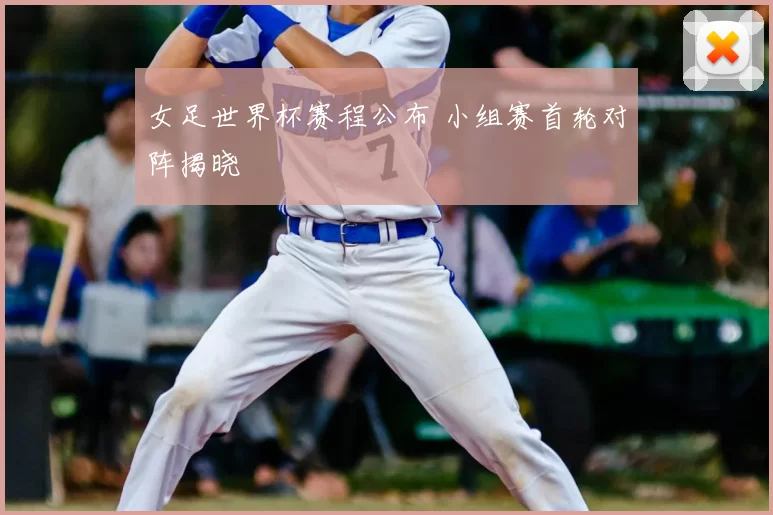 女足世界杯赛程公布 小组赛首轮对阵揭晓