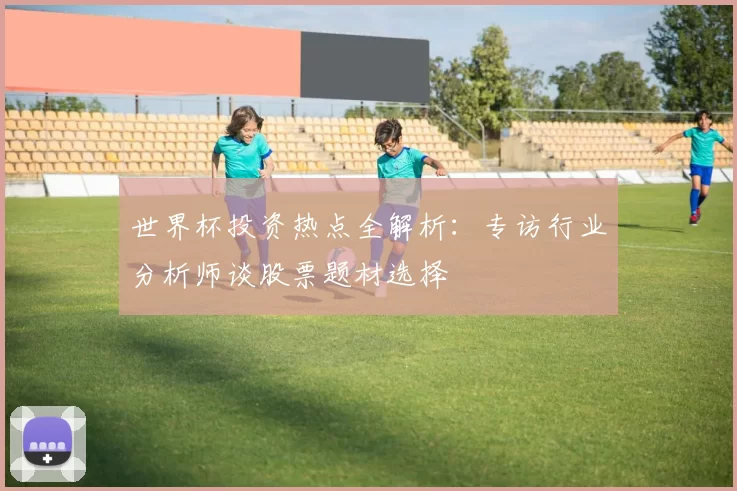世界杯投资热点全解析：专访行业分析师谈股票题材选择