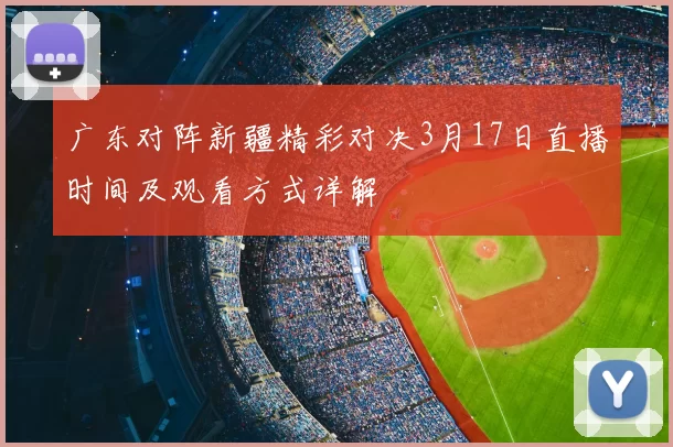 广东对阵新疆精彩对决3月17日直播时间及观看方式详解