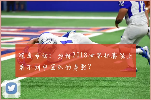 深度专访：为何2018世界杯赛场上看不到中国队的身影？