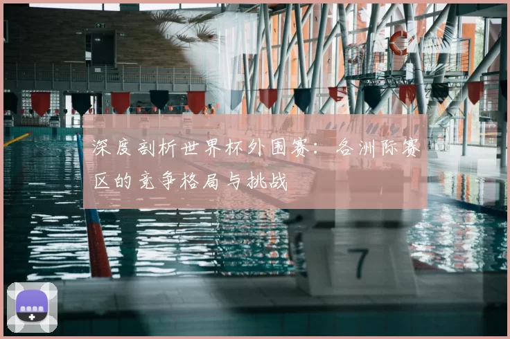 深度剖析世界杯外围赛:各洲际赛区的竞争格局与挑战