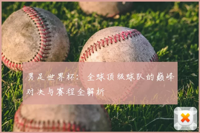 男足世界杯：全球顶级球队的巅峰对决与赛程全解析