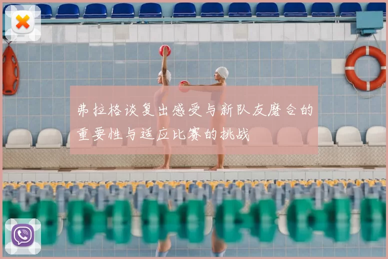 弗拉格谈复出感受与新队友磨合的重要性与适应比赛的挑战