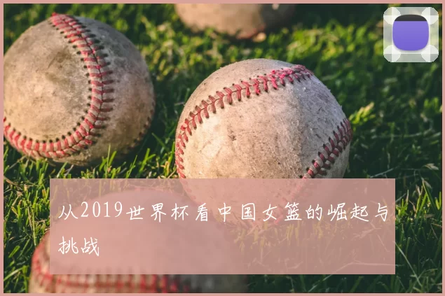 从2019世界杯看中国女篮的崛起与挑战