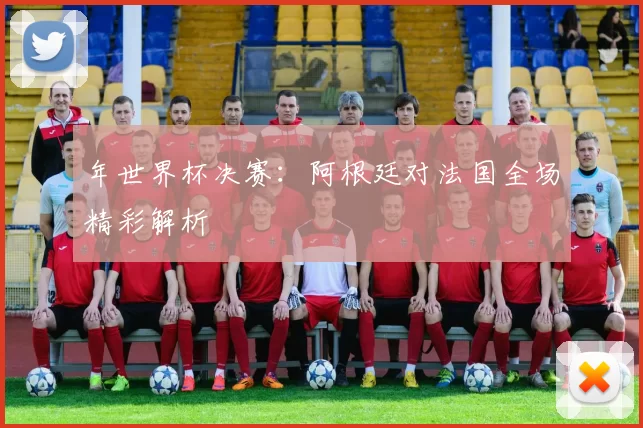 年世界杯决赛：阿根廷对法国全场精彩解析