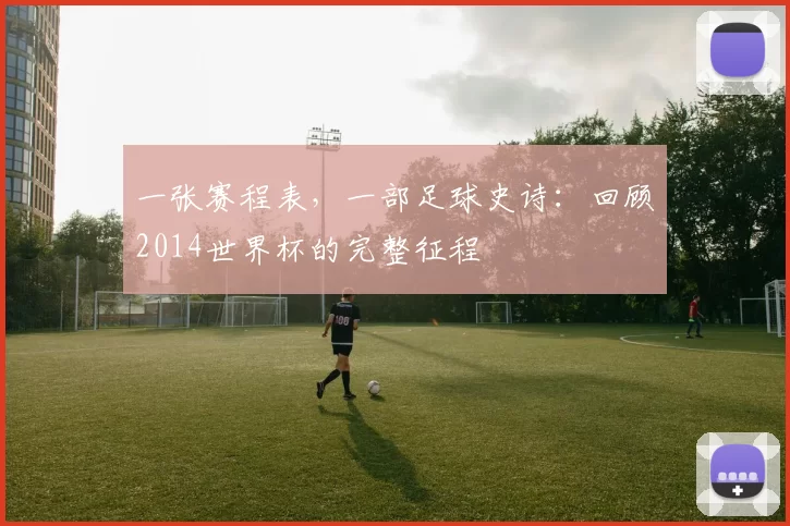 一张赛程表，一部足球史诗：回顾2014世界杯的完整征程