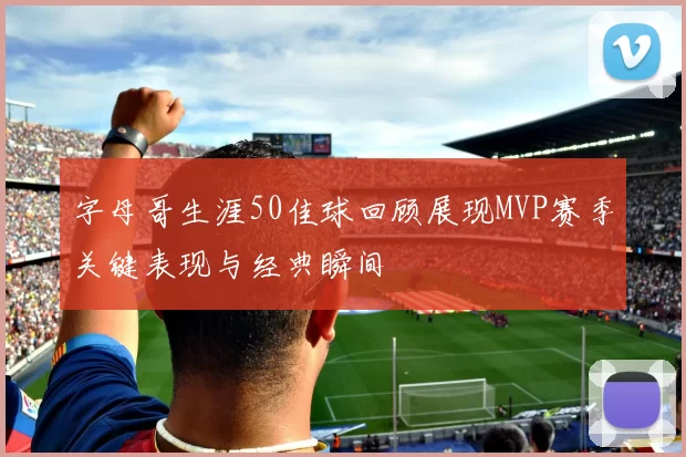 字母哥生涯50佳球回顾展现MVP赛季关键表现与经典瞬间
