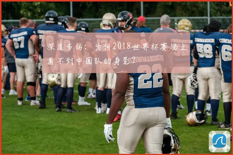 深度专访：为何2018世界杯赛场上看不到中国队的身影？
