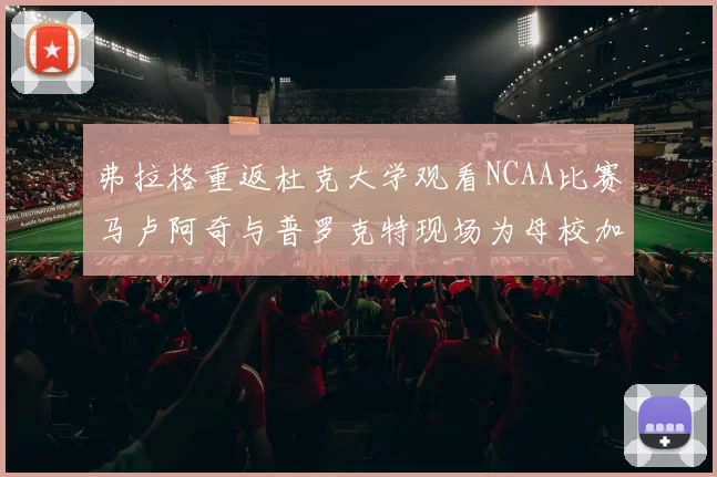 弗拉格重返杜克大学观看NCAA比赛马卢阿奇与普罗克特现场为母校加油助威