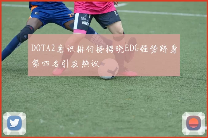 DOTA2意识排行榜揭晓EDG强势跻身第四名引发热议